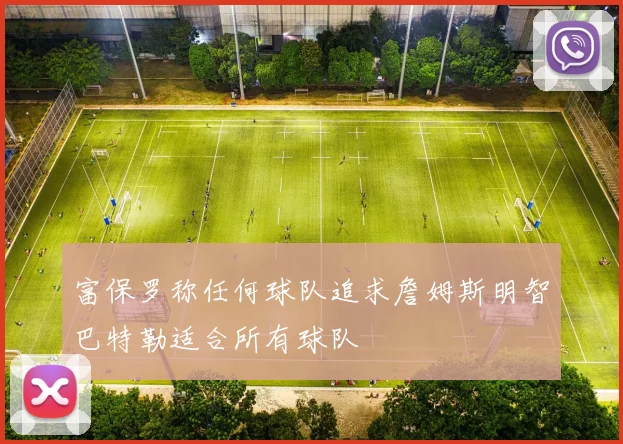 富保罗称任何球队追求詹姆斯明智巴特勒适合所有球队