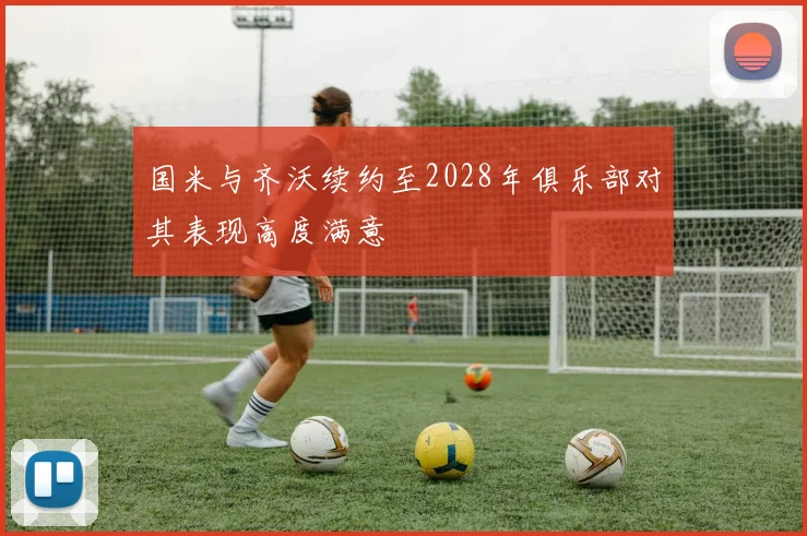 国米与齐沃续约至2028年俱乐部对其表现高度满意