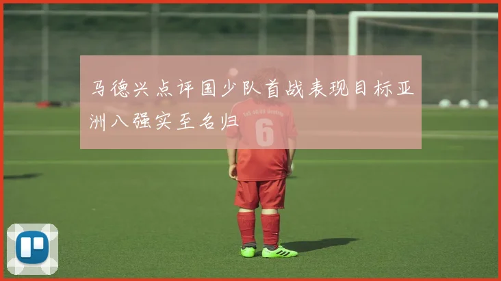 马德兴点评国少队首战表现目标亚洲八强实至名归