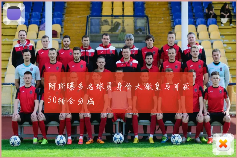 阿斯曝多名球员身价大涨皇马可获50转会分成