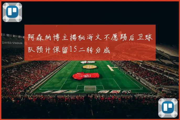 阿森纳博主揭秘海文不愿踢后卫球队预计保留15二转分成